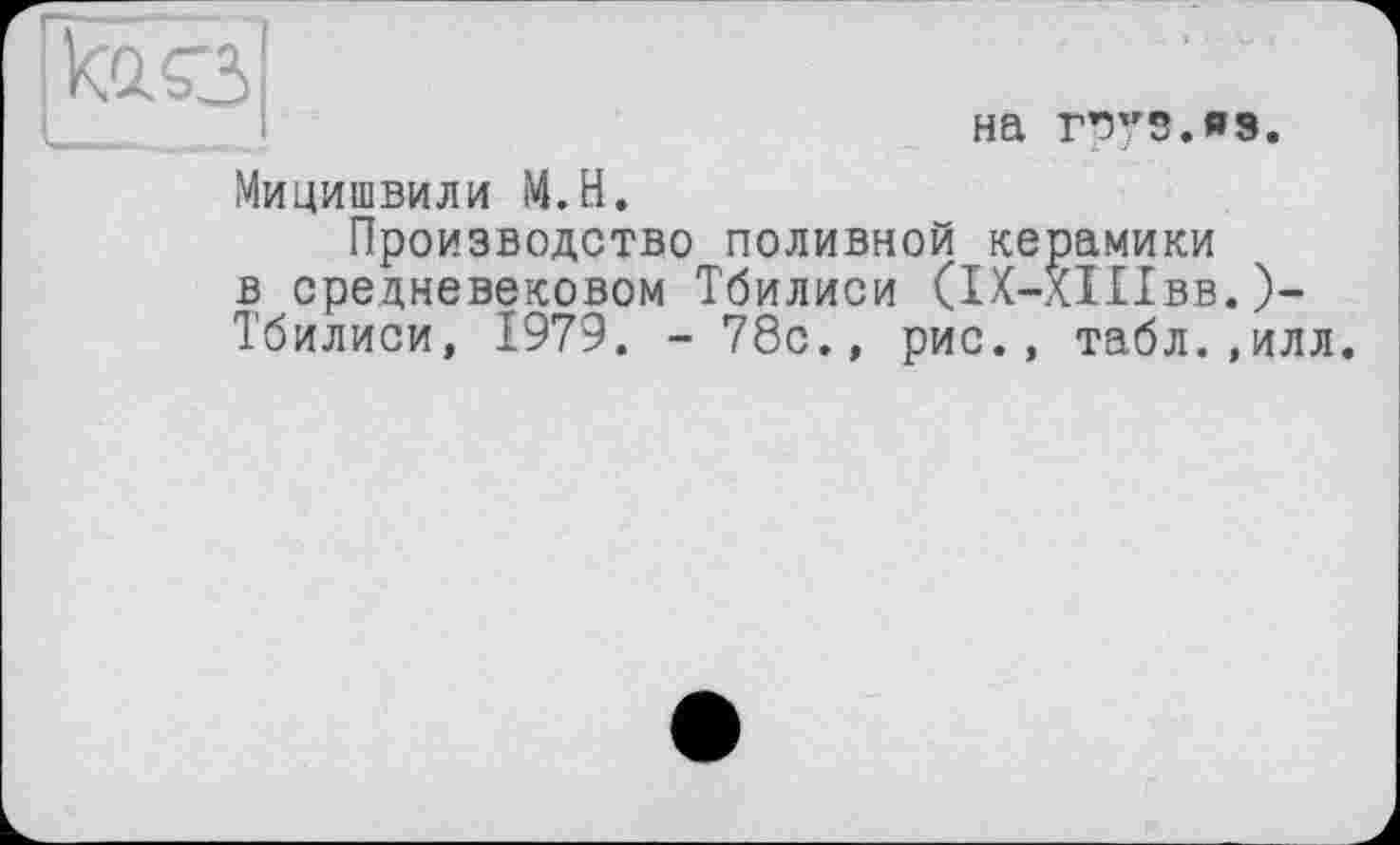 ﻿
на T”5v3.ff9.
Мицишвили M.H.
Производство поливной керамики в средневековом Тбилиси (ІХ-ХІІІвв.)-Тбилиси, 1979. -78с., рис., табл.,илл.